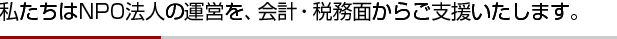 私たちはNPO法人の運営を、会計・税務面からご支援いたします。